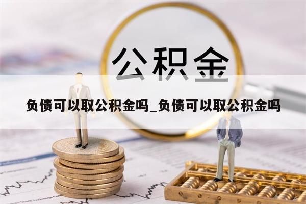 负债可以取公积金吗_负债可以取公积金吗